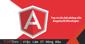 Top 10 câu hỏi phỏng vấn AngularJS Developer có đáp án chi tiết